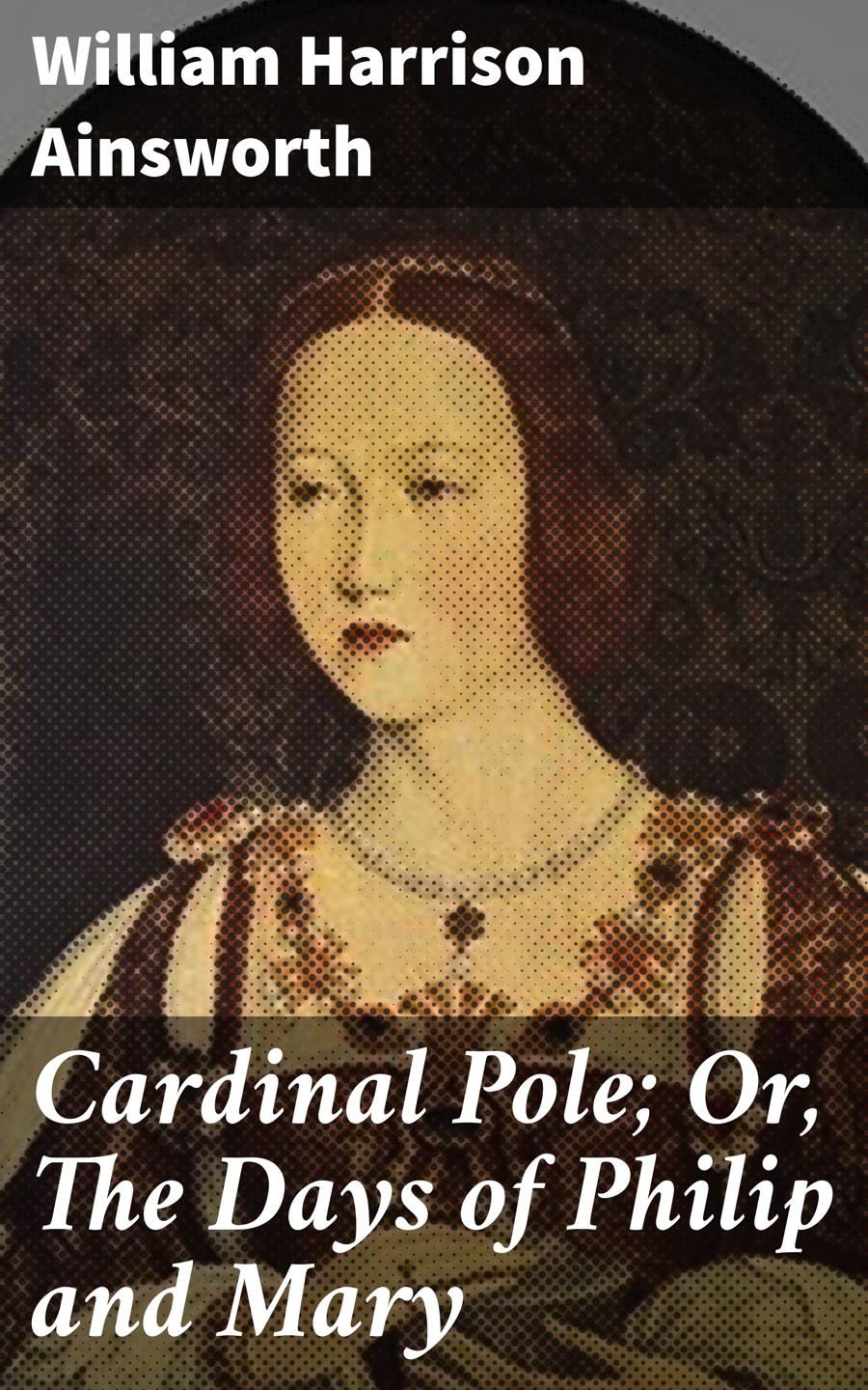Cardinal Pole Or The Days Of Philip And Mary William Harrison Ainsworth