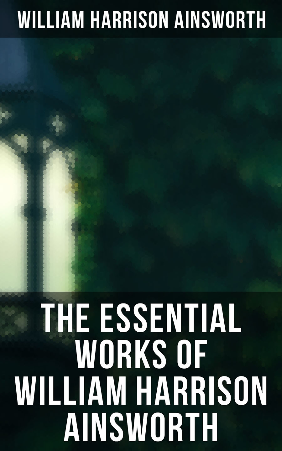 The Essential Works Of William Harrison Ainsworth William Harrison Ainsworth