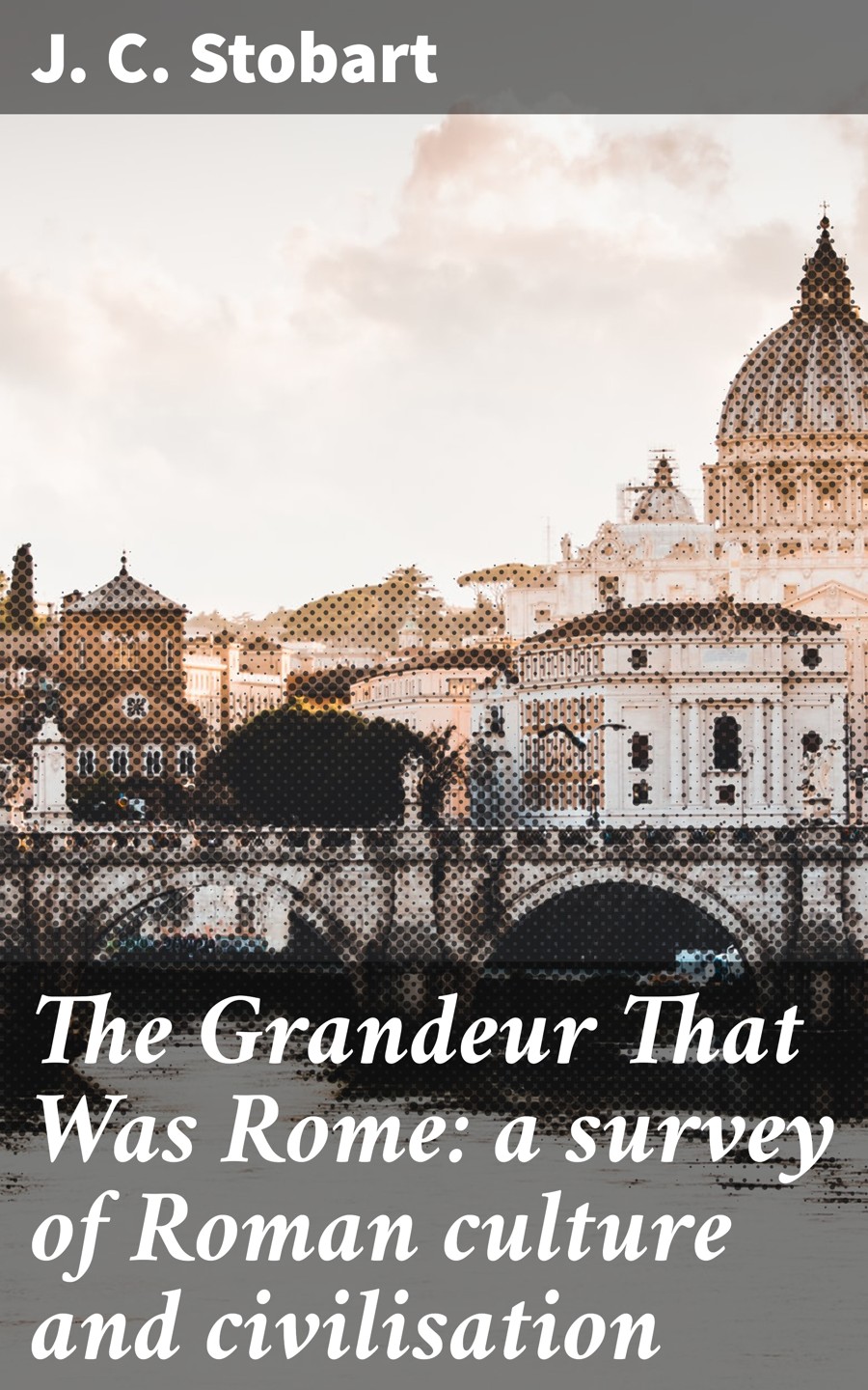 The Grandeur That Was Rome A Survey Of Roman Culture And Civilisation J C Stobart