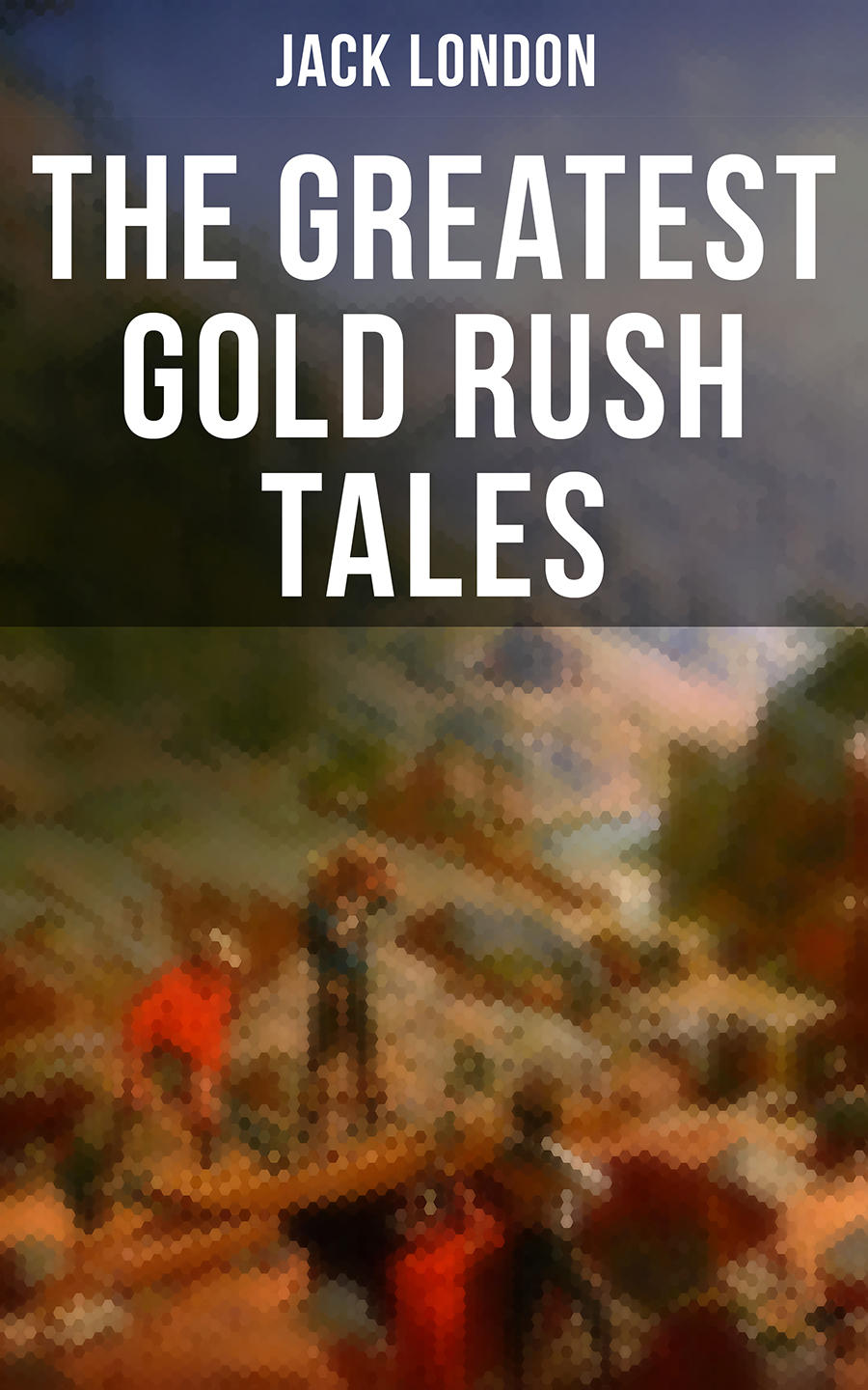 The Greatest Gold Rush Tales Jack London