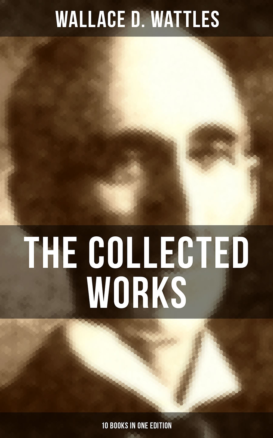 The Collected Works Of Wallace D Wattles 10 Books In One Edition Wallace D Wattles