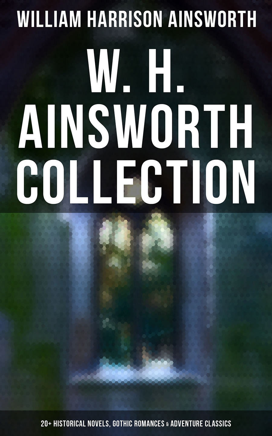 W H Ainsworth Collection 20 Historical Novels Gothic Romances Adventure Classics William Harrison Ainsworth