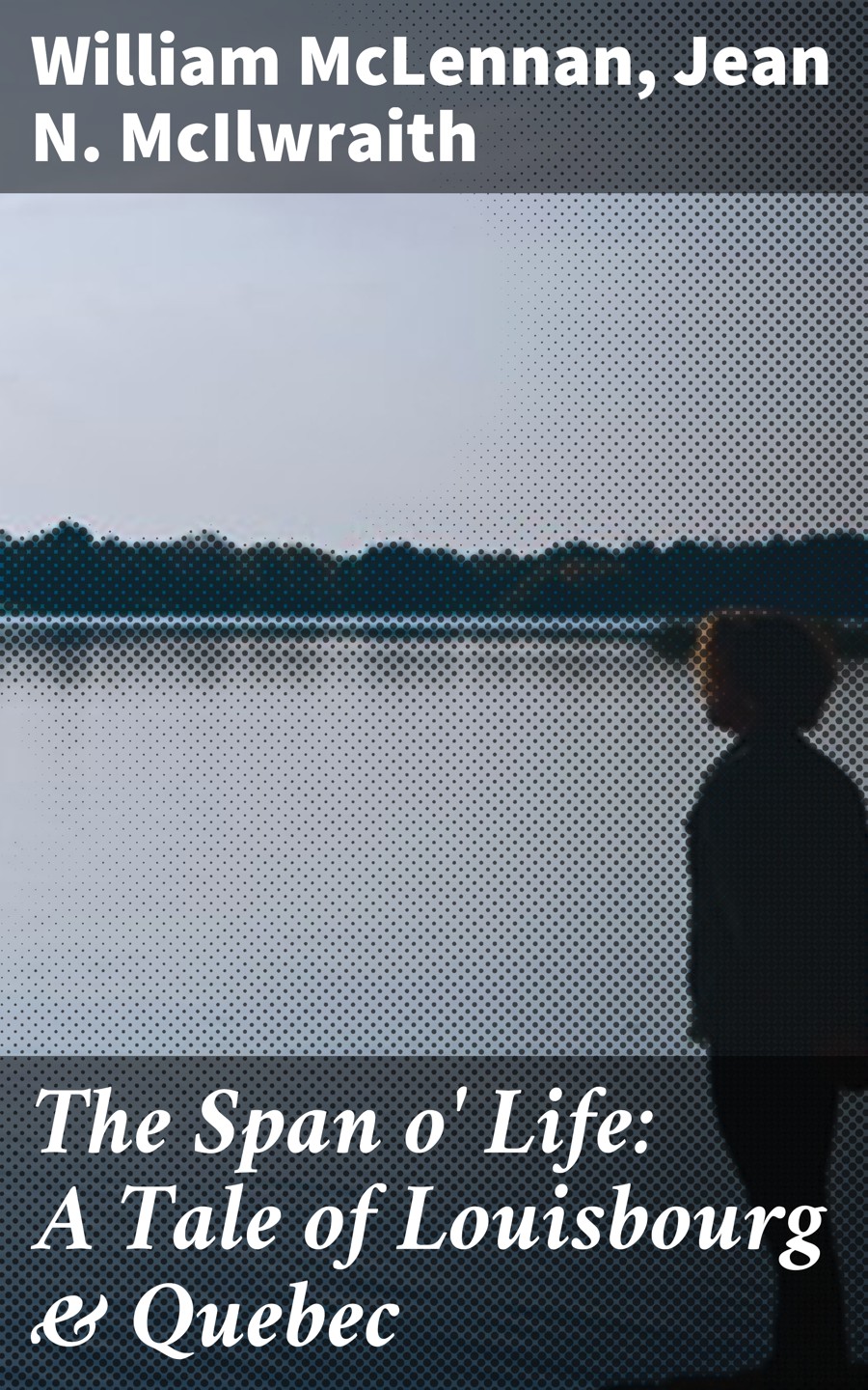 The Span O Life A Tale Of Louisbourg Quebec William Mclennan Jean N Mcilwraith