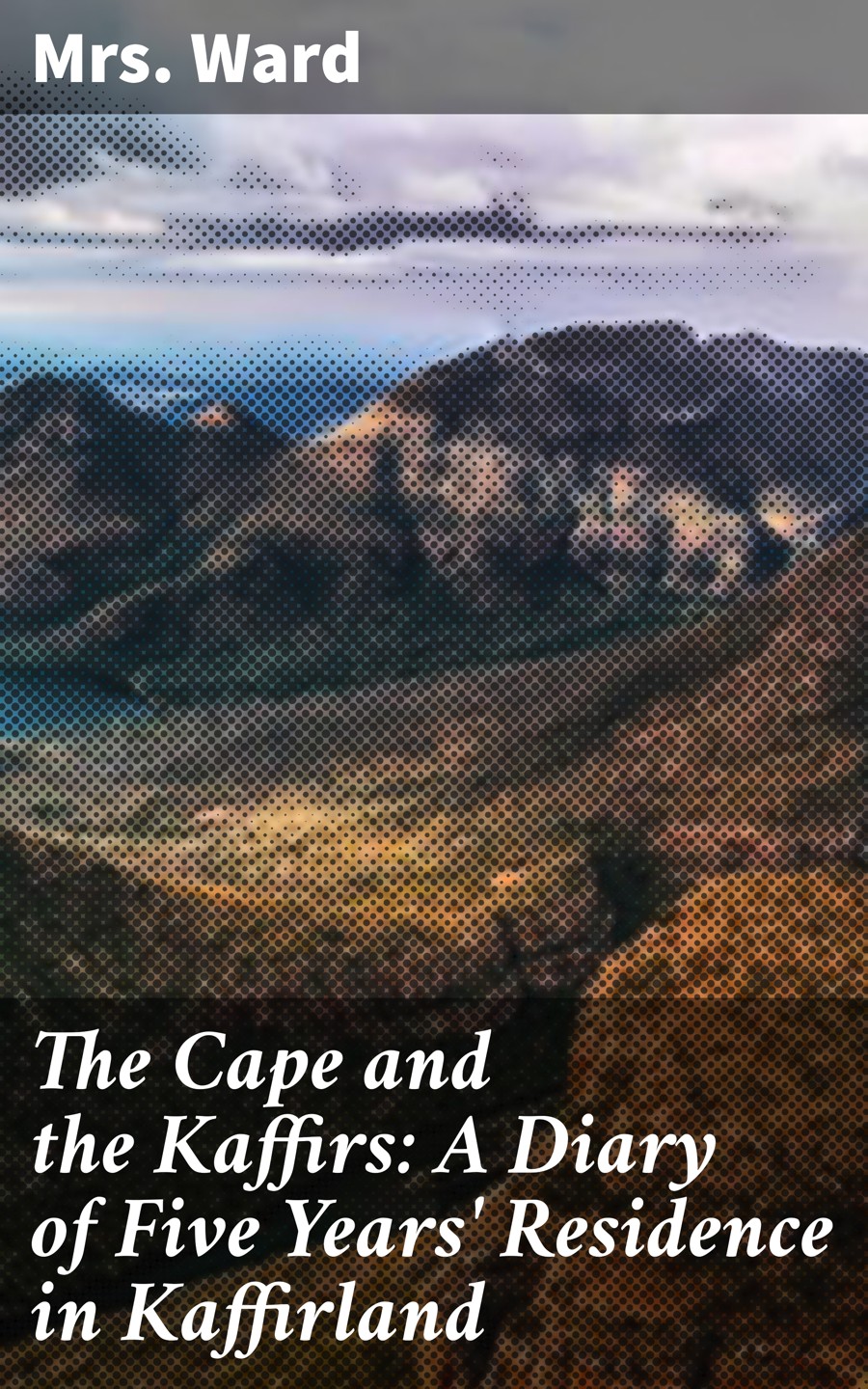 The Cape And The Kaffirs A Diary Of Five Years Residence In Kaffirland Mrs Ward