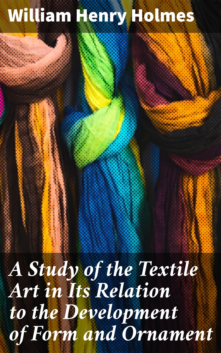 A Study Of The Textile Art In Its Relation To The Development Of Form And Ornament William Henry Holmes