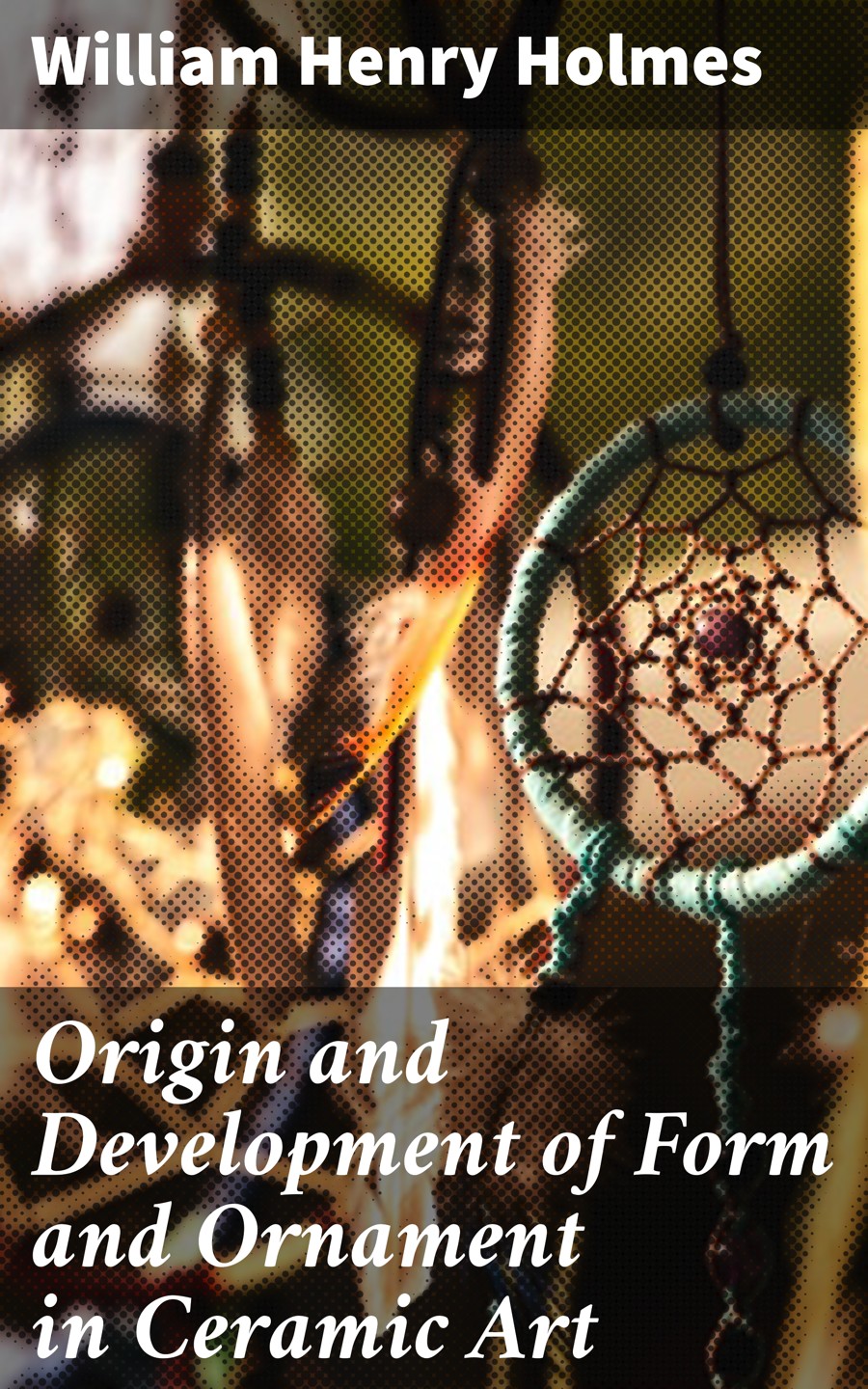 Origin And Development Of Form And Ornament In Ceramic Art William Henry Holmes