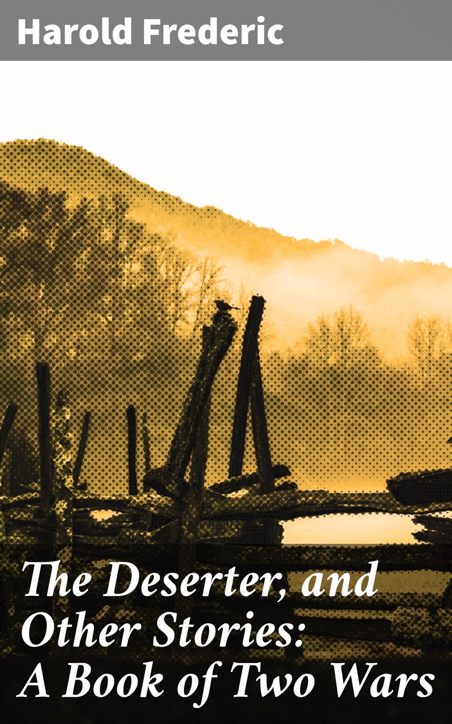 The Deserter And Other Stories A Book Of Two Wars Harold Frederic