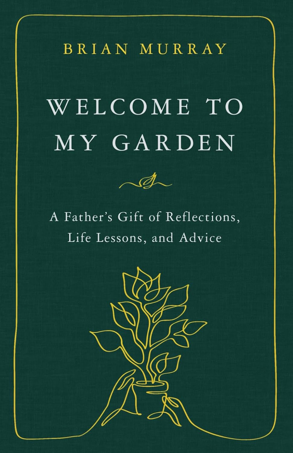 Welcome To My Garden A Fathers Gift Of Reflections Life Lessons And Advice Brian H Murray