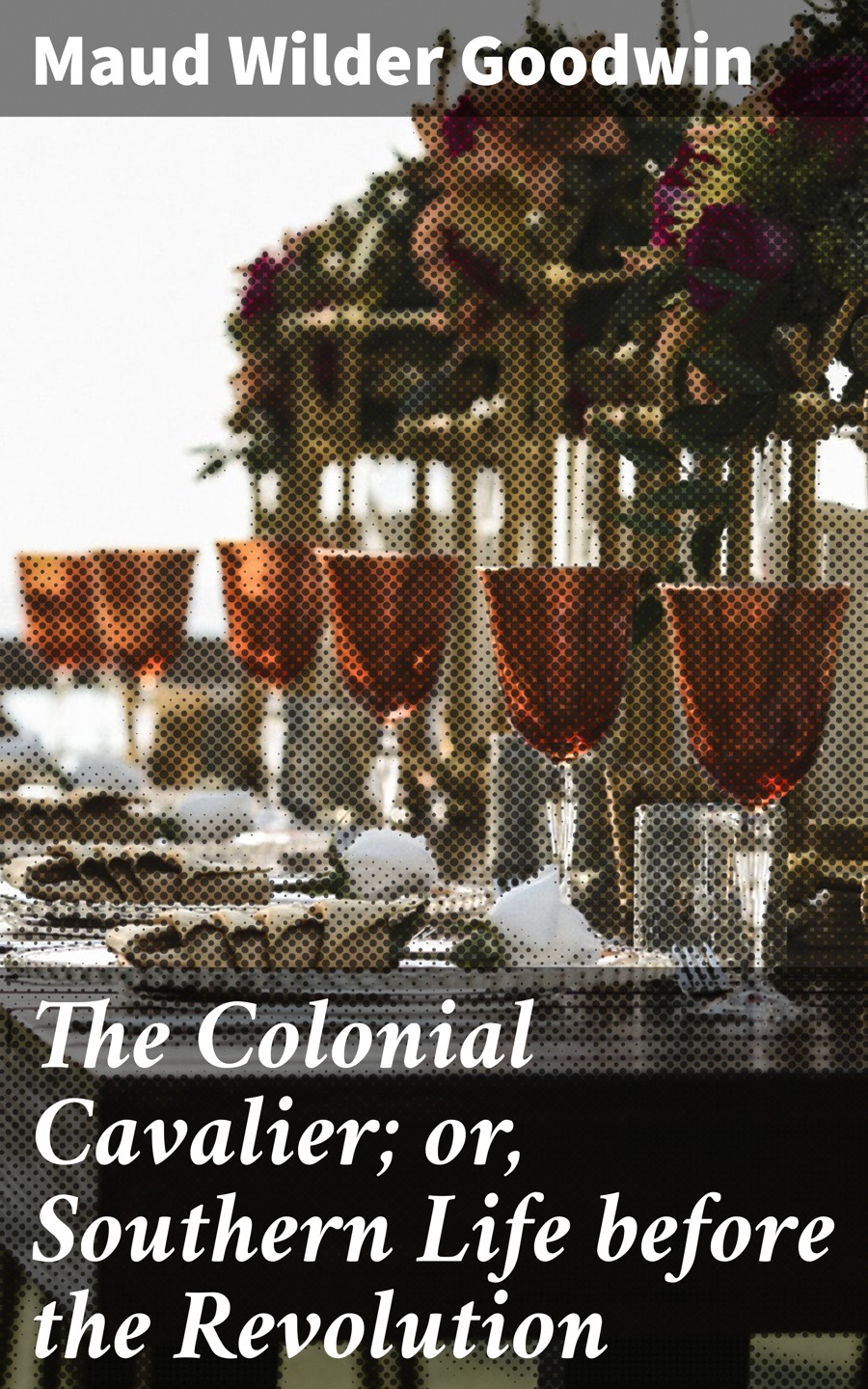The Colonial Cavalier Or Southern Life Before The Revolution Maud Wilder Goodwin