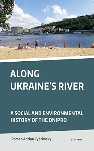 Along Ukraines River A Social And Environmental History Of The Dnipro Illustrated Cybriwsky