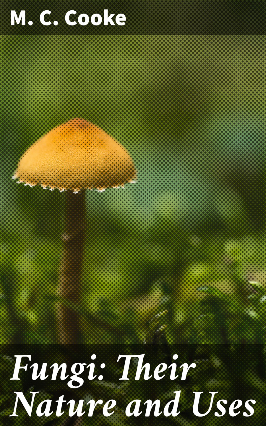 Fungi Their Nature And Uses M C Cooke