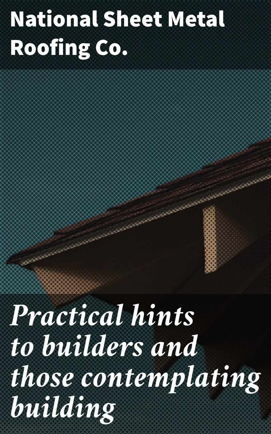 Practical Hints To Builders And Those Contemplating Building National Sheet Metal Roofing Co