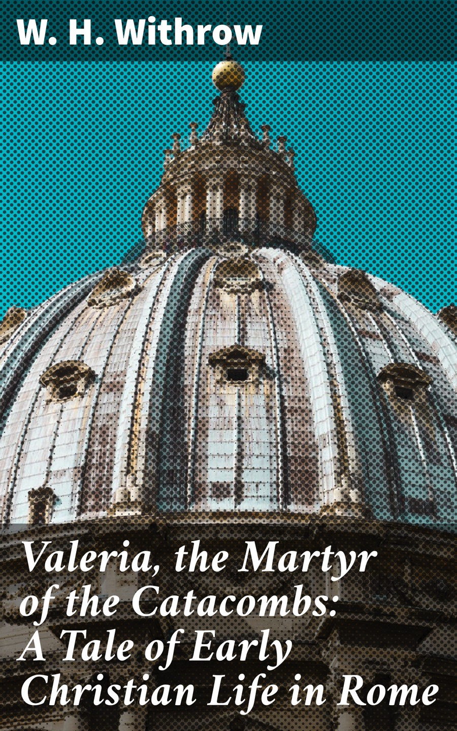 Valeria The Martyr Of The Catacombs A Tale Of Early Christian Life In Rome W H Withrow