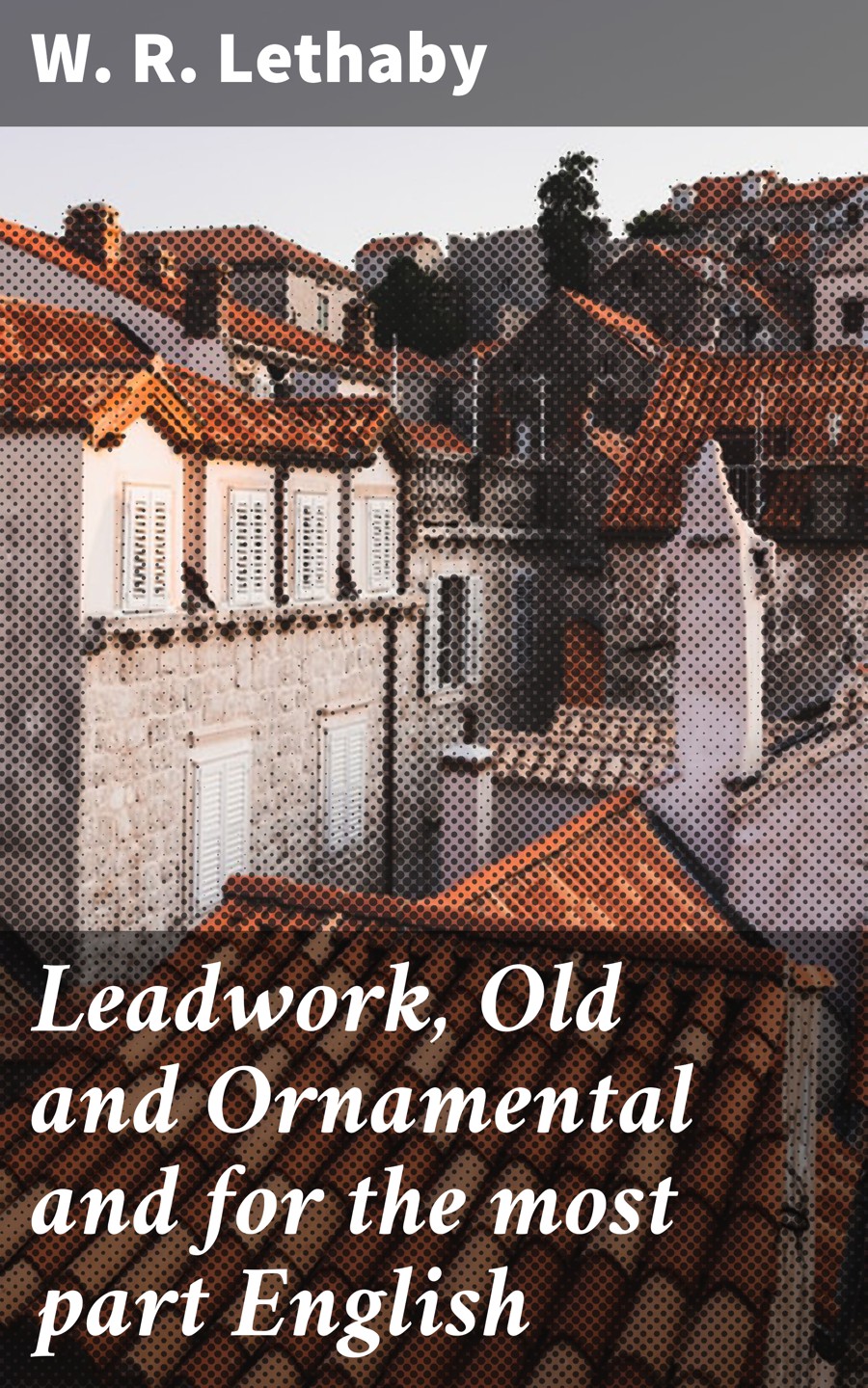 Leadwork Old And Ornamental And For The Most Part English W R Lethaby