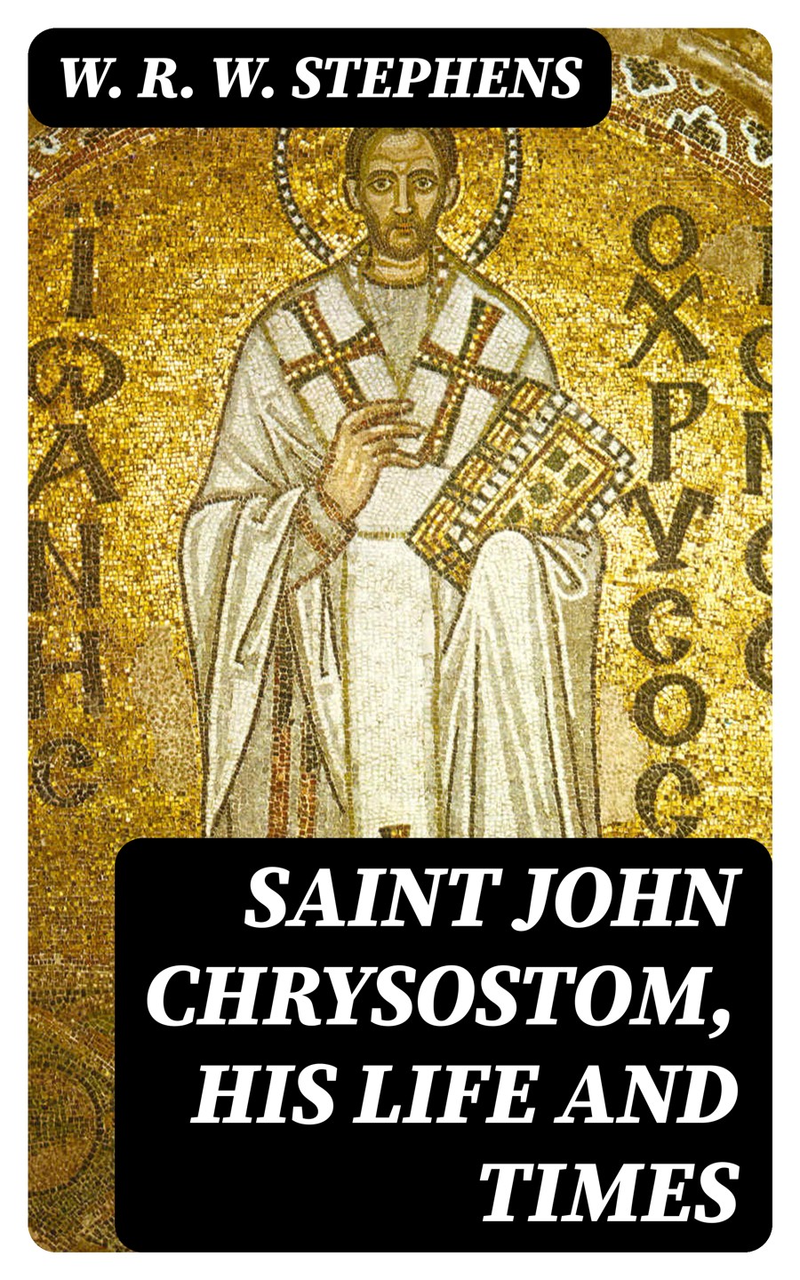 Saint John Chrysostom His Life And Times W R W Stephens
