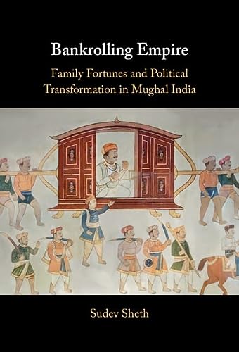 Bankrolling Empire Family Fortunes And Political Transformation In Mughal India Sheth