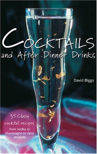 Cocktails And After Dinner Drinks 35 Classy Cocktail Recipes From Vodka To Champagne To Tipsy Desserts David Biggs