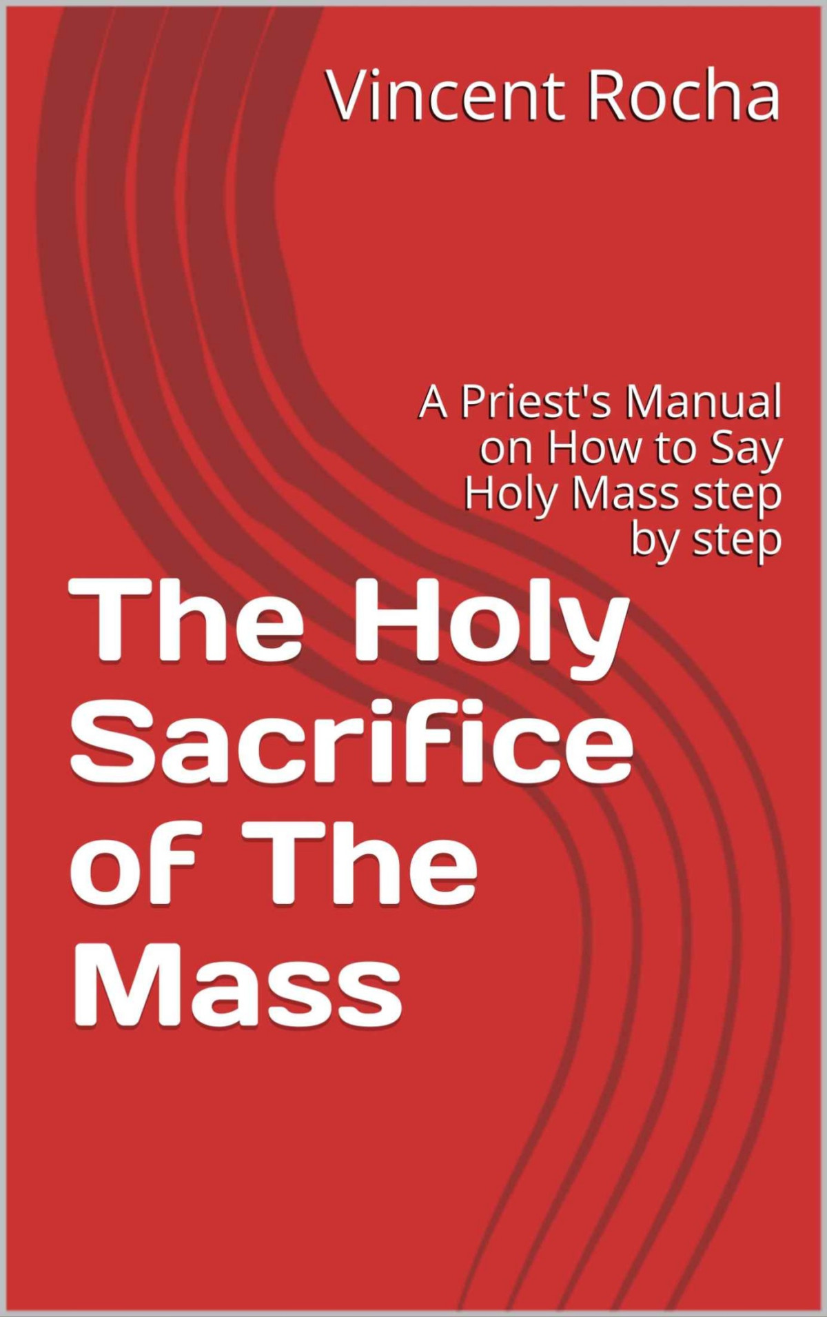 The Holy Sacrifice Of The Mass A Priests Manual On How To Say Holy Mass Step By Step Vincent Rocha