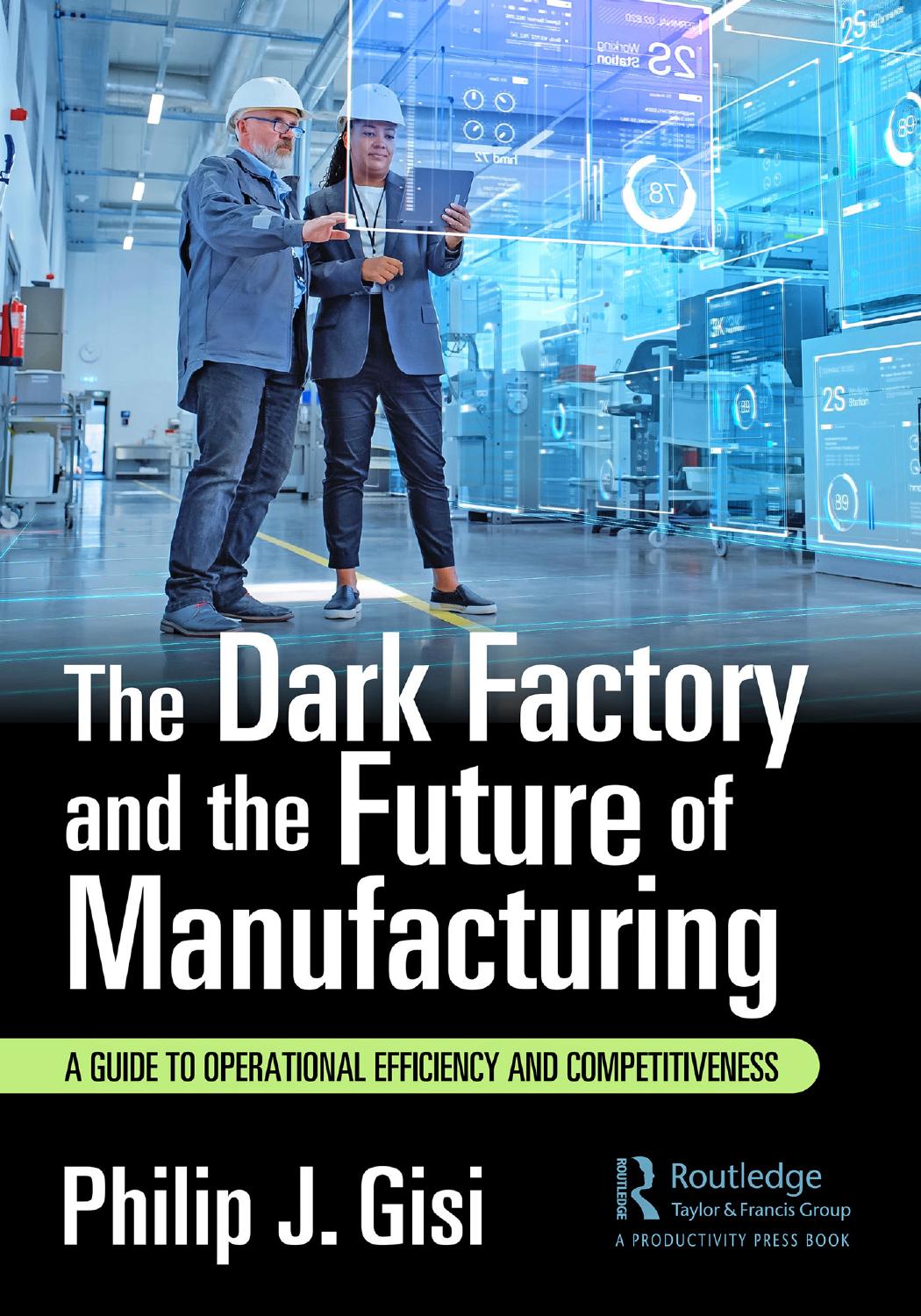 The Dark Factory And The Future Of Manufacturing A Guide To Operational Efficiency And Competitiveness Philip J Gisi