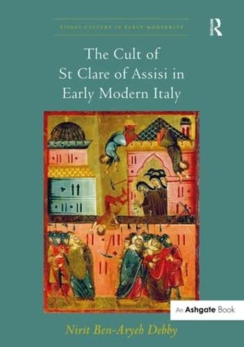 The Cult Of St Clare Of Assisi In Early Modern Italy Visual Culture In Early Modernity 1st Edition Nirit Benaryehdebby