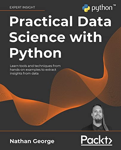 Practical Data Science With Python Learn Tools And Techniques From Handson Examples To Extract Insights From Data 1st Edition Nathan George
