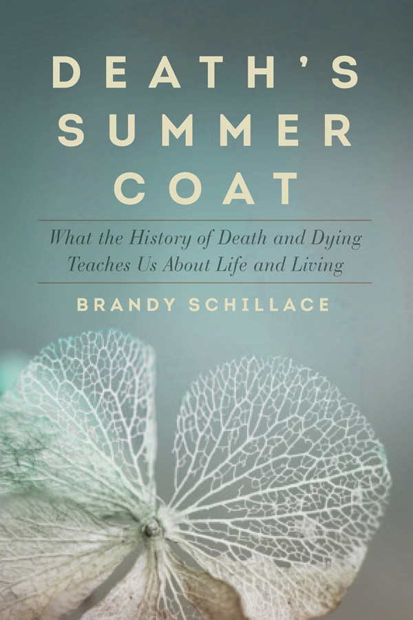Deaths Summer Coat What The History Of Death And Dying Can Tell Us About Life And Living Brandy Schillace