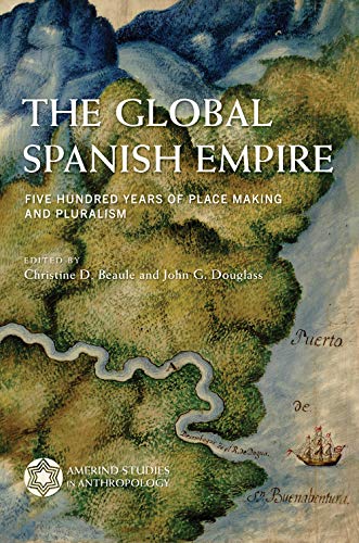The Global Spanish Empire Five Hundred Years Of Place Making And Pluralism Illustrated Christine Beaule