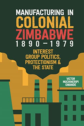 Manufacturing In Colonial Zimbabwe 18901979 Interest Group Politics Protectionism The State Gwande