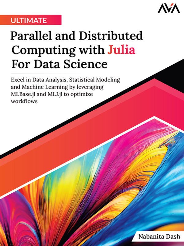 Ultimate Parallel And Distributed Computing With Julia For Data Science Excel In Data Analysis Statistical Modeling And Machine Learning By Leveraging Mlbasejl And Mljjl To Optimize Workflows English Edition Nabanita Dash