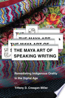 The Maya Art Of Speaking Writing Remediating Indigenous Orality In The Digital Age Tiffany D Creegan Miller