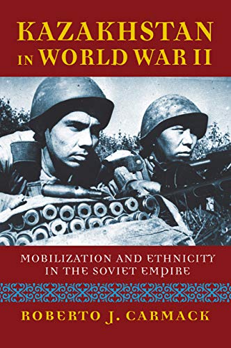 Kazakhstan In World War Ii Mobilization And Ethnicity In The Soviet Empire Illustrated Carmack