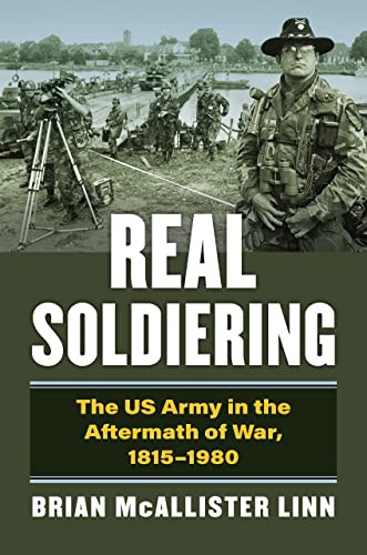 Real Soldiering The Us Army In The Aftermath Of War 18151980 Brian Mcallister Linn