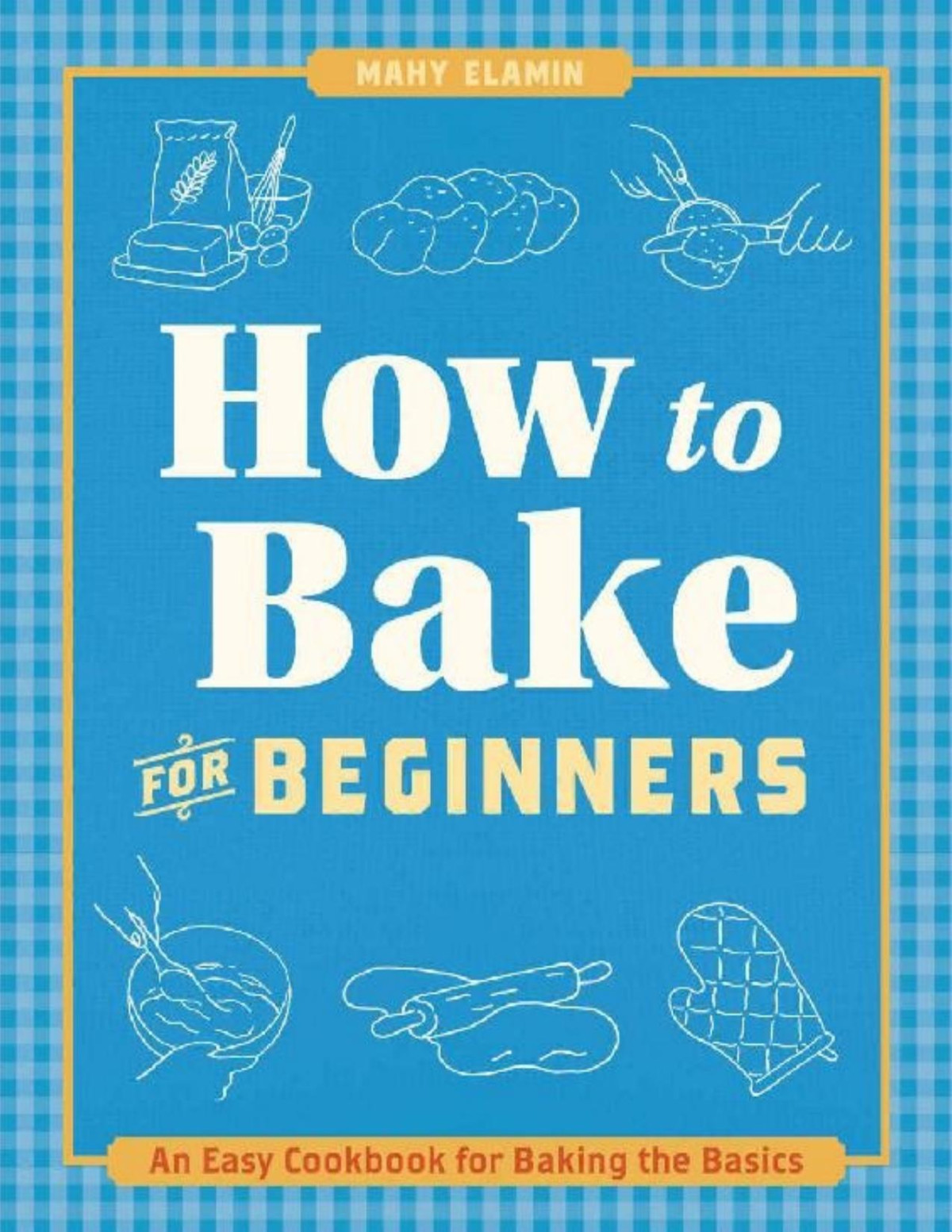 How To Bake For Beginners An Easy Cookbook For Baking The Basics Mahy Elamin
