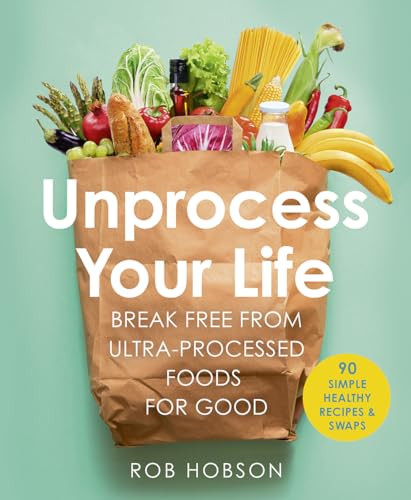 Unprocess Your Life Break Free From Ultraprocessed Foods For Good Rob Hobson