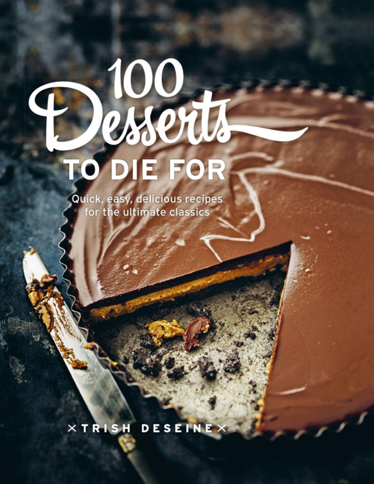 100 Desserts To Die For Quick Easy Delicious Recipes For The Ultimate Classics 2nd Edition Trish Deseine