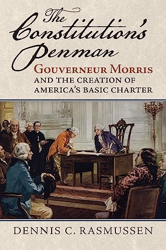 The Constitutions Penman Gouverneur Morris And The Creation Of Americas Basic Charter Dennis C Rasmussen