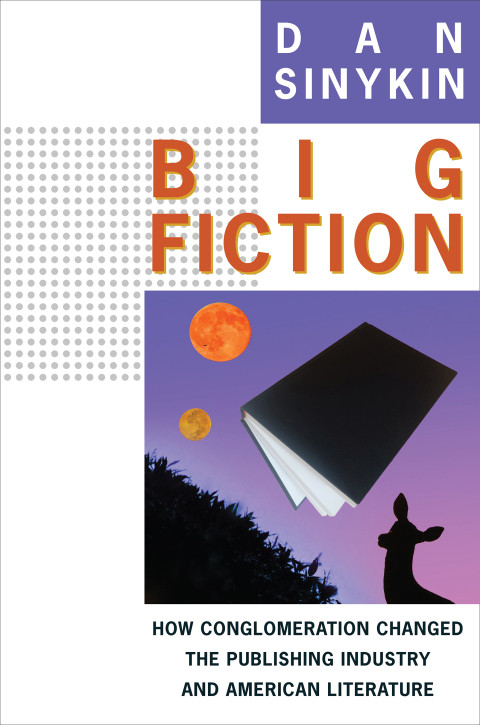 Big Fiction How Conglomeration Changed The Publishing Industry And American Literature 1st Edition Dan Sinykin