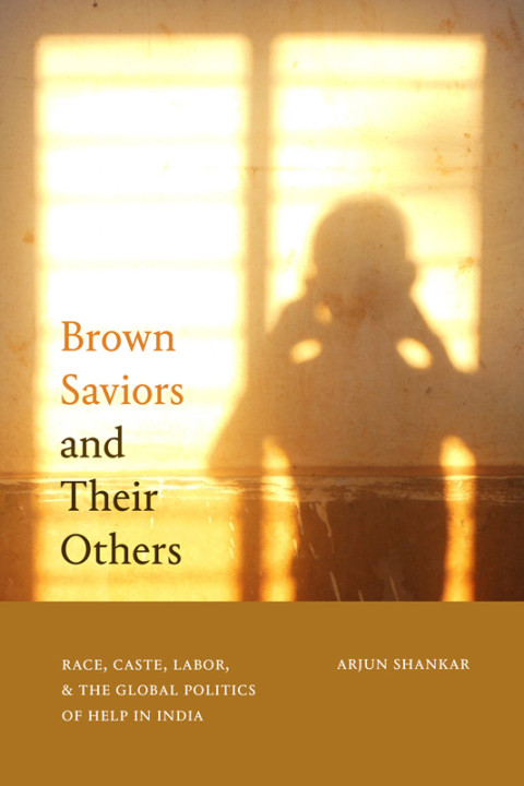 Brown Saviors And Their Others Race Caste Labor And The Global Politics Of Help In India 1st Edition Arjun Shankar