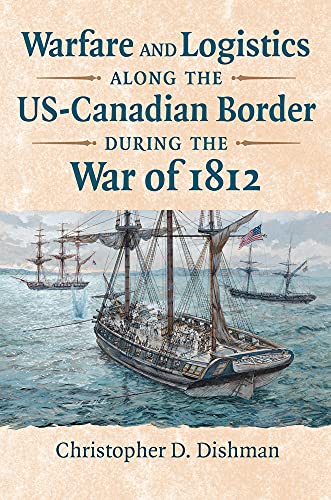 Warfare And Logistics Along The Uscanadian Border During The War Of 1812 Christopher Dishman