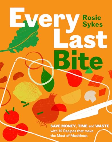 Every Last Bite Save Money Time And Waste With 70 Recipes That Make The Most Of Mealtimes Rosie Sykes
