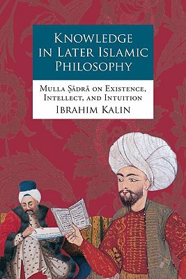 Knowledge In Later Islamic Philosophy Mulla Sadra On Existence Intellect And Intuition 1st Edition Kalin