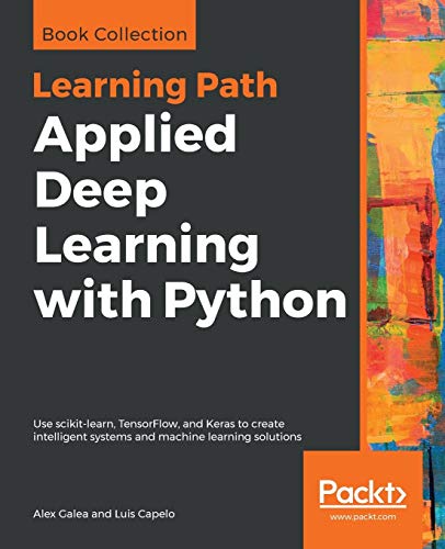 Applied Deep Learning With Python Use Scikitlearn Tensorflow And Keras To Create Intelligent Systems And Machine Learning Solutions Alex Galea