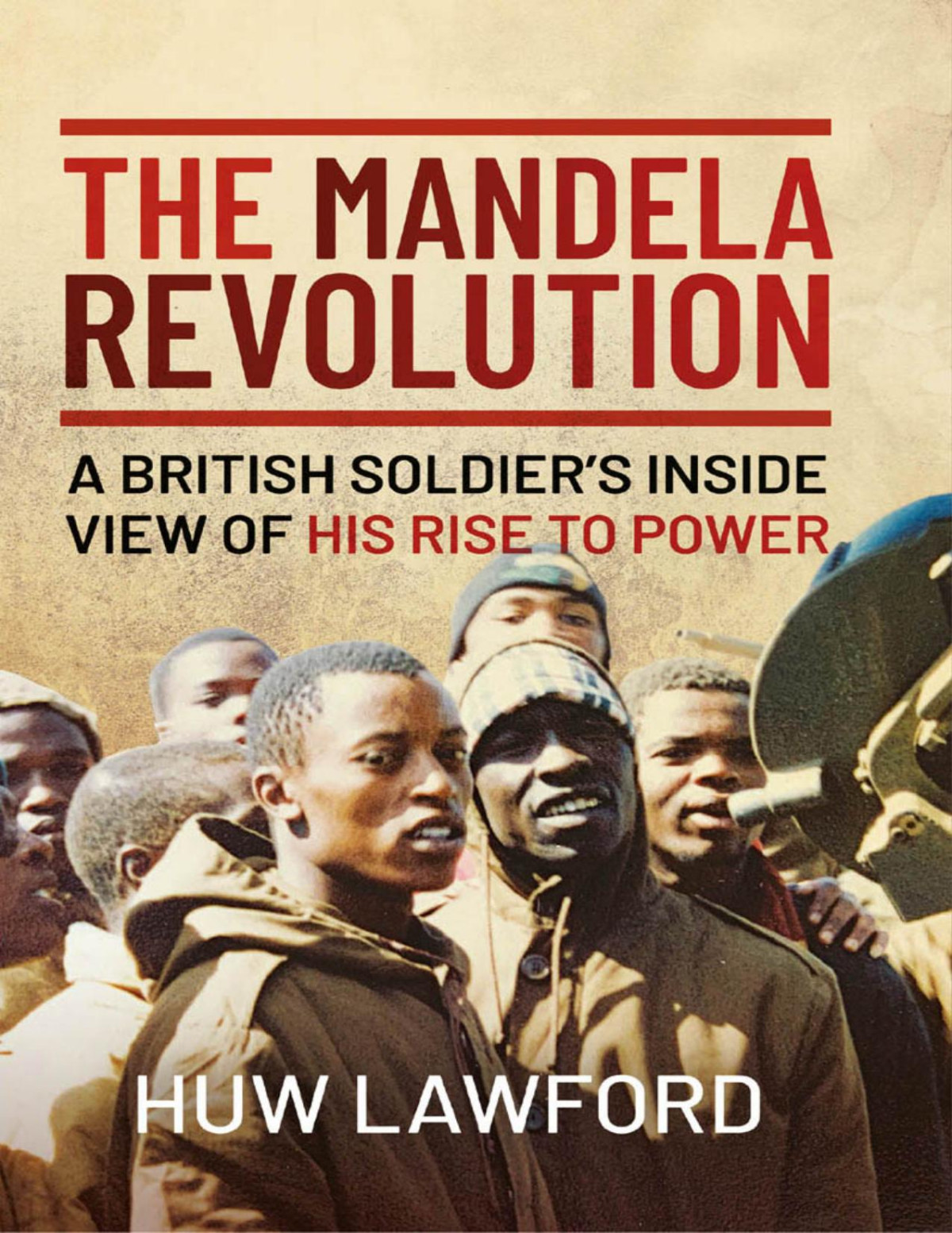 The Mandela Revolution A British Soldiers Inside View Of His Rise To Power Huw Lawford