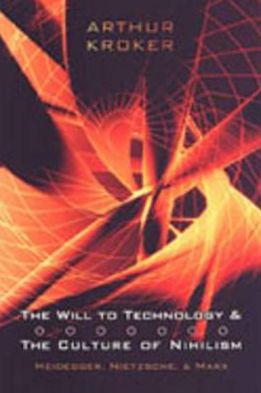 The Will To Technology And The Culture Of Nihilism Heidegger Marx Nietzsche Digital Futures 2nd Ed Arthur Kroker