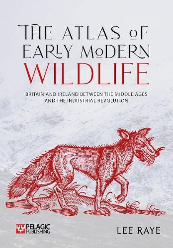 The Atlas Of Early Modern Wildlife Britain And Ireland Between The Middle Ages And The Industrial Revolution Raye