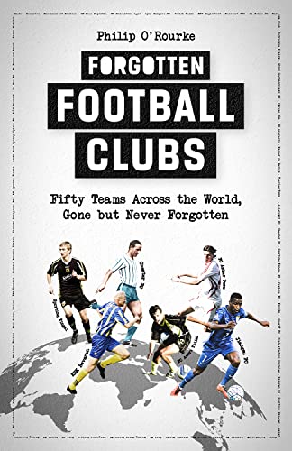 Forgotten Football Clubs Fifty Teams Across The World Gone But Never Forgotten Philip Orourke