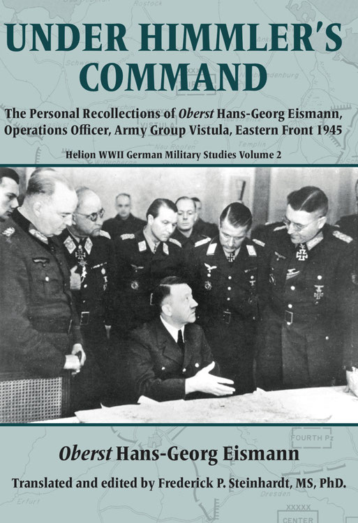 Under Himmlers Command The Personal Recollections Of Oberst Hansgeorg Eismann Operations Officer Army Group Vistula Eastern Front 1945 Hansgeorg Eismann