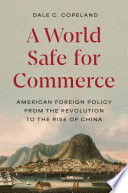 A World Safe For Commerce American Foreign Policy From The Revolution To The Rise Of China Dale C Copeland