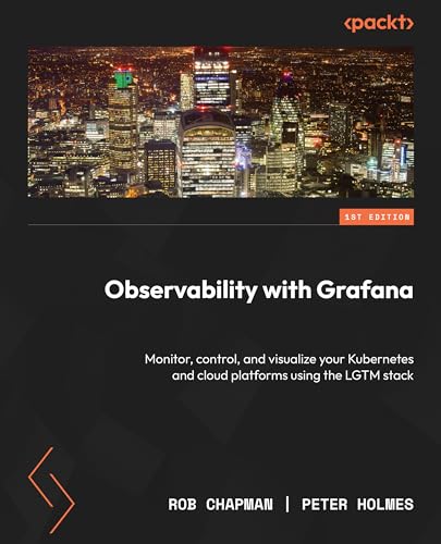 Observability With Grafana Monitor Control And Visualize Your Kubernetes And Cloud Platforms Using The Lgtm Stack 1st Edition Rob Chapman