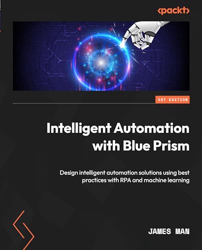 Intelligent Automation With Blue Prism Design Intelligent Automation Solutions Using Best Practices With Rpa And Machine Learning 1st Edition James Man